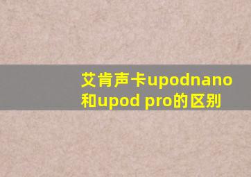 艾肯声卡upodnano和upod pro的区别